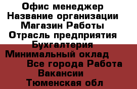 Офис-менеджер › Название организации ­ Магазин Работы › Отрасль предприятия ­ Бухгалтерия › Минимальный оклад ­ 20 000 - Все города Работа » Вакансии   . Тюменская обл.